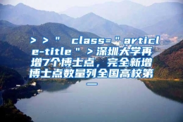 ＞＞＂ class=＂article-title＂＞深圳大学再增7个博士点，完全新增博士点数量列全国高校第一