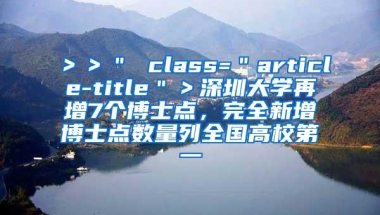 ＞＞＂ class=＂article-title＂＞深圳大学再增7个博士点，完全新增博士点数量列全国高校第一