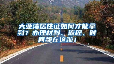 大亚湾居住证如何才能拿到？办理材料、流程、时间都在这啦！
