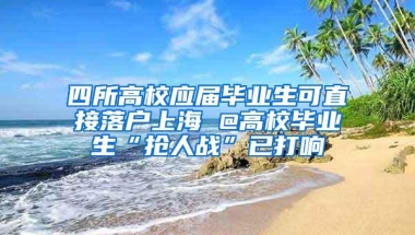 四所高校应届毕业生可直接落户上海 @高校毕业生“抢人战”已打响