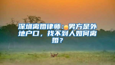 深圳离婚律师：男方是外地户口，找不到人如何离婚？