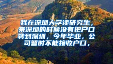 我在深圳大学读研究生，来深圳的时候没有把户口转到深圳，今年毕业，公司暂时不能接收户口，