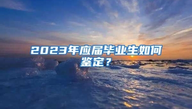 2023年应届毕业生如何鉴定？