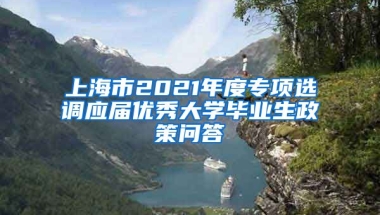 上海市2021年度专项选调应届优秀大学毕业生政策问答