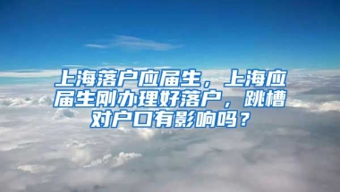 上海落户应届生，上海应届生刚办理好落户，跳槽对户口有影响吗？