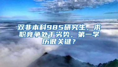 双非本科985研究生，求职竞争处于劣势，第一学历很关键？