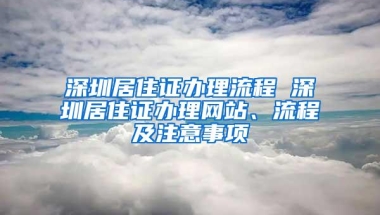 深圳居住证办理流程 深圳居住证办理网站、流程及注意事项