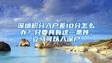 深圳积分入户差10分怎么办？只要具有这一条件，立马可以入深户