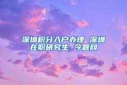 深圳积分入户办理 深圳在职研究生 今题网