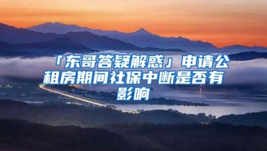 「东哥答疑解惑」申请公租房期间社保中断是否有影响