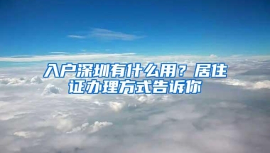 入户深圳有什么用？居住证办理方式告诉你