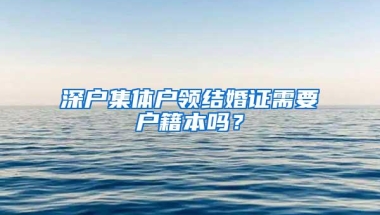 深户集体户领结婚证需要户籍本吗？