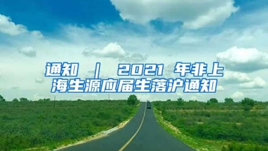 通知 ｜ 2021 年非上海生源应届生落沪通知
