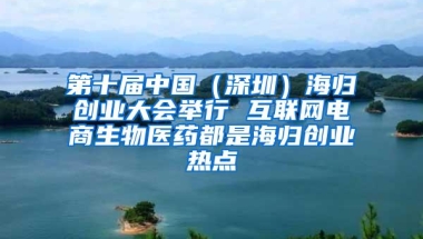 第十届中国（深圳）海归创业大会举行 互联网电商生物医药都是海归创业热点