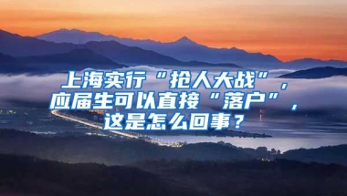 上海实行“抢人大战”，应届生可以直接“落户”，这是怎么回事？