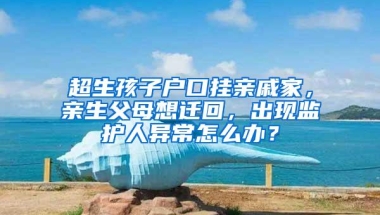超生孩子户口挂亲戚家，亲生父母想迁回，出现监护人异常怎么办？