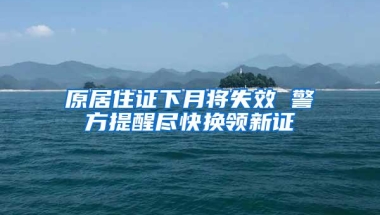 原居住证下月将失效 警方提醒尽快换领新证