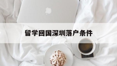 留学回国深圳落户条件(留学回国人员深圳落户政策)