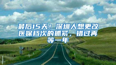 最后15天！深圳人想更改医保档次的抓紧，错过再等一年