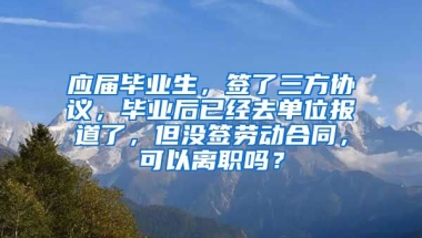 应届毕业生，签了三方协议，毕业后已经去单位报道了，但没签劳动合同，可以离职吗？