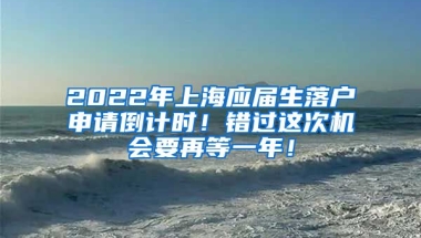 2022年上海应届生落户申请倒计时！错过这次机会要再等一年！