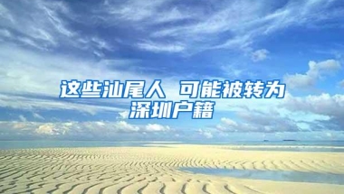 这些汕尾人 可能被转为深圳户籍