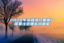 2020年深圳落户集体户需要注意哪些问题呢