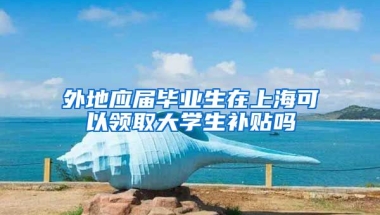 外地应届毕业生在上海可以领取大学生补贴吗