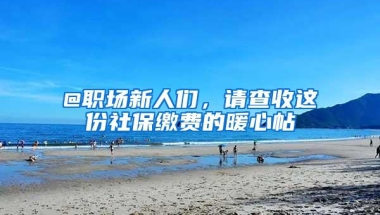 @职场新人们，请查收这份社保缴费的暖心帖→