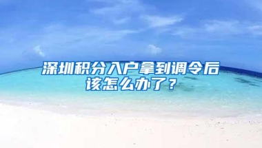 深圳积分入户拿到调令后该怎么办了？