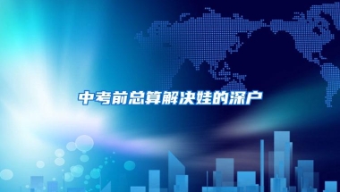 中考前总算解决娃的深户