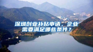 深圳创业补贴申请，企业需要满足哪些条件？