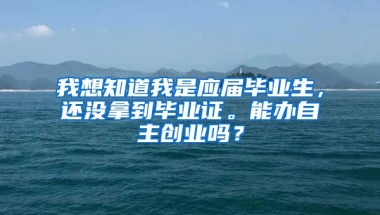 我想知道我是应届毕业生，还没拿到毕业证。能办自主创业吗？