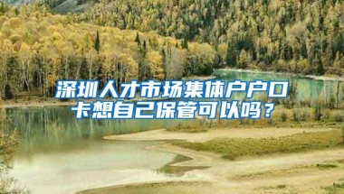 深圳人才市场集体户户口卡想自己保管可以吗？