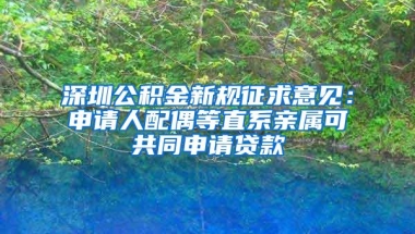 深圳公积金新规征求意见：申请人配偶等直系亲属可共同申请贷款