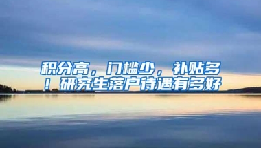 积分高，门槛少，补贴多！研究生落户待遇有多好