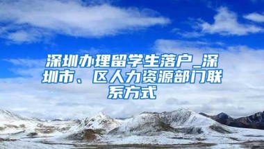 深圳办理留学生落户_深圳市、区人力资源部门联系方式