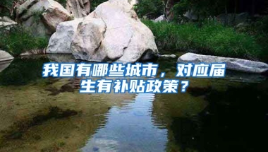 我国有哪些城市，对应届生有补贴政策？