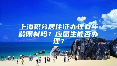 上海积分居住证办理有年龄限制吗？应届生能否办理？