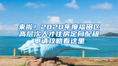 来啦！2020年度福田区高层次人才住房定向配租申请攻略看这里