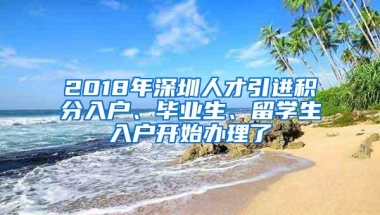 2018年深圳人才引进积分入户、毕业生、留学生入户开始办理了