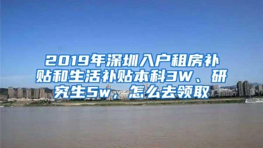 2019年深圳入户租房补贴和生活补贴本科3W、研究生5w，怎么去领取