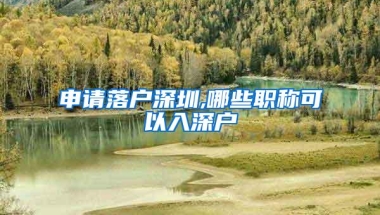 申请落户深圳,哪些职称可以入深户