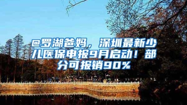@罗湖爸妈，深圳最新少儿医保申报9月启动！部分可报销90%