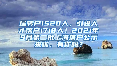 居转户1520人，引进人才落户1718人！2021年9月第二批上海落户公示来啦，有你吗？