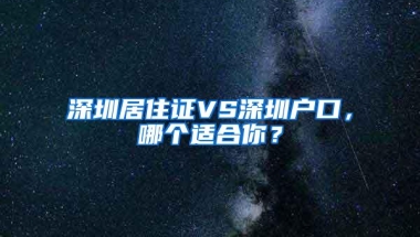 深圳居住证VS深圳户口，哪个适合你？