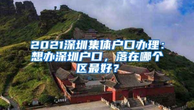 2021深圳集体户口办理：想办深圳户口，落在哪个区最好？