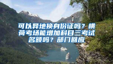 可以异地换身份证吗？横荷考场能增加科目三考试名额吗？部门回应