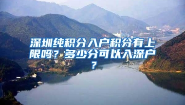 深圳纯积分入户积分有上限吗？多少分可以入深户？