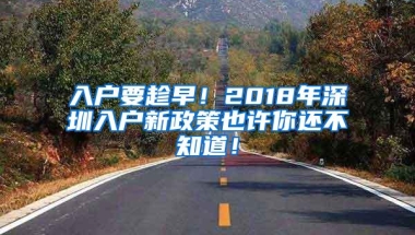 入户要趁早！2018年深圳入户新政策也许你还不知道！